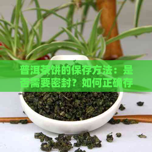 普洱茶饼的保存方法：是否需要密封？如何正确存以保持其品质？