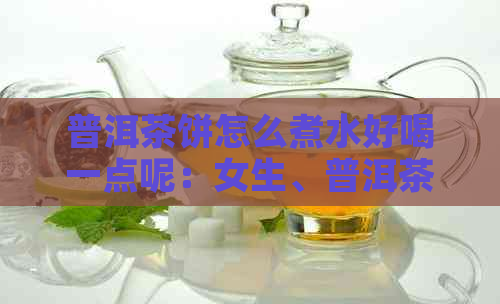 普洱茶饼怎么煮水好喝一点呢：女生、普洱茶饼、煮茶、沏茶