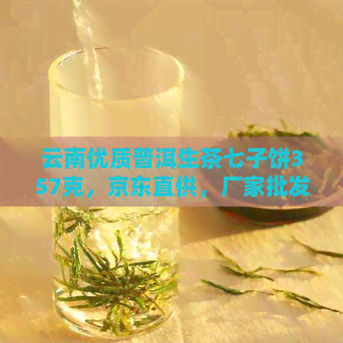 云南优质普洱生茶七子饼357克，京东直供，厂家批发价，图片参考