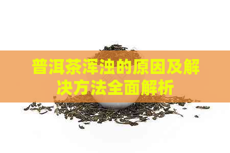 普洱茶浑浊的原因及解决方法全面解析