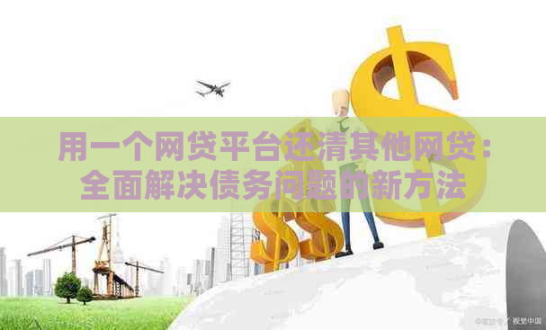 用一个网贷平台还清其他网贷：全面解决债务问题的新方法