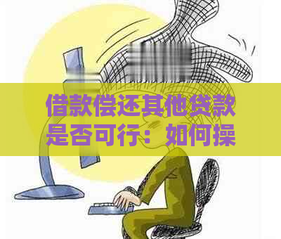 借款偿还其他贷款是否可行：如何操作，是否合法，有何影响？