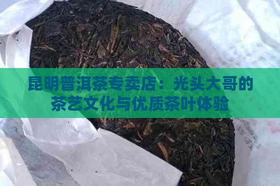 昆明普洱茶专卖店：光头大哥的茶艺文化与优质茶叶体验