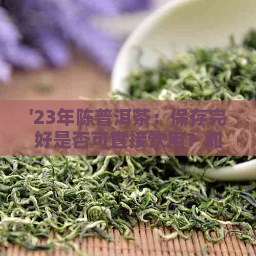 '23年陈普洱茶：保存完好是否可直接饮用？如何判断与品鉴？'