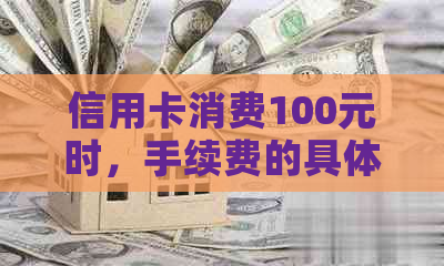 信用卡消费100元时，手续费的具体计算方法和可能产生的费用有哪些？