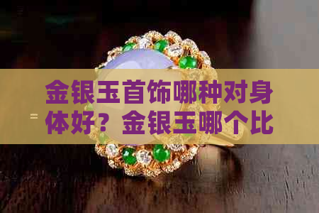 金银玉首饰哪种对身体好？金银玉哪个比较辟邪？佩戴金银玉带哪种对身体好？