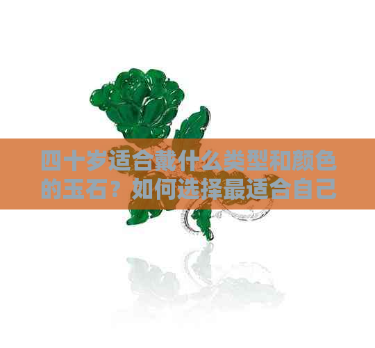 四十岁适合戴什么类型和颜色的玉石？如何选择最适合自己的玉饰品？