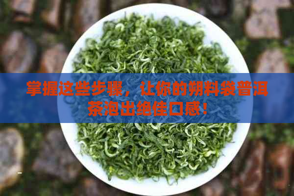 掌握这些步骤，让你的朔料袋普洱茶泡出绝佳口感！