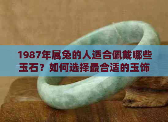 1987年属兔的人适合佩戴哪些玉石？如何选择最合适的玉饰品？