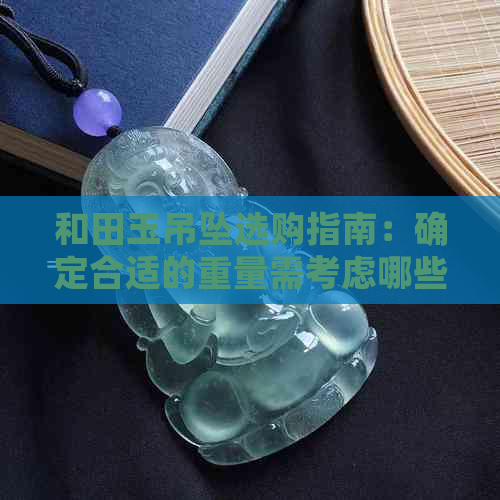 和田玉吊坠选购指南：确定合适的重量需考虑哪些因素？