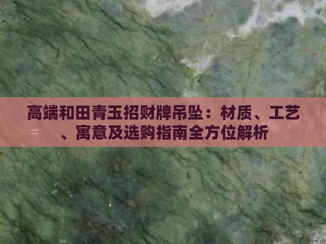 高端和田青玉招财牌吊坠：材质、工艺、寓意及选购指南全方位解析