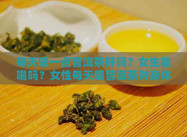 每天喝一点普洱茶好吗？女生能喝吗？女性每天喝普洱茶对身体有害吗？