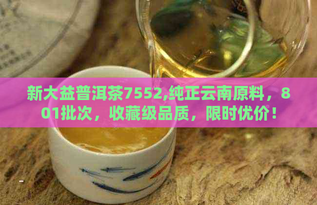 新大益普洱茶7552,纯正云南原料，801批次，收藏级品质，限时优价！