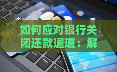 如何应对银行关闭还款通道：解决方案和建议