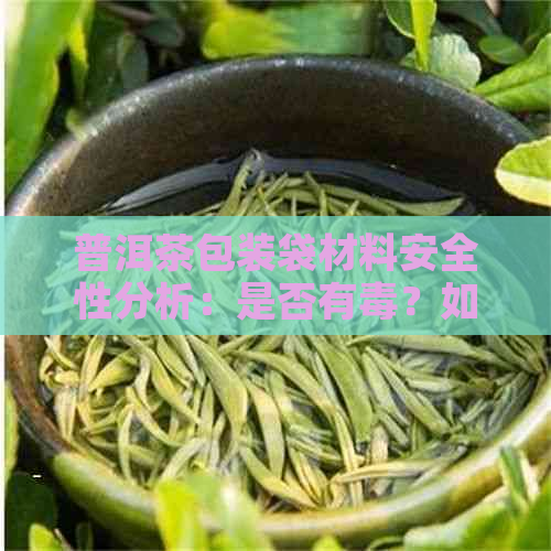 普洱茶包装袋材料安全性分析：是否有？如何选择安全的存方式？