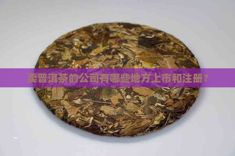 卖普洱茶的公司有哪些地方上市和注册？