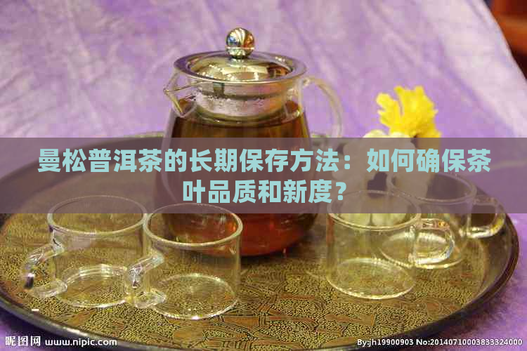 曼松普洱茶的长期保存方法：如何确保茶叶品质和新度？