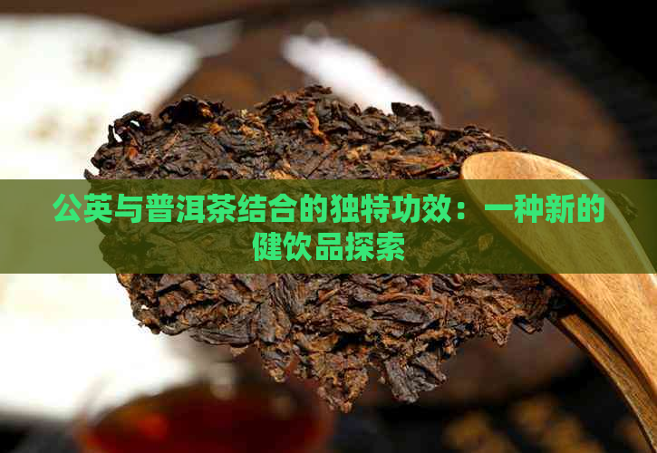 公英与普洱茶结合的独特功效：一种新的健饮品探索