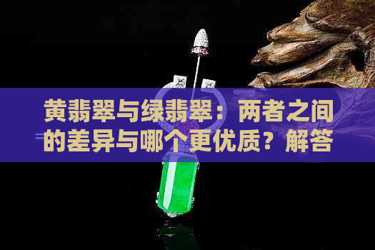 黄翡翠与绿翡翠：两者之间的差异与哪个更优质？解答你所关心的一切问题