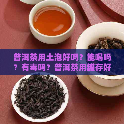 普洱茶用土泡好吗？能喝吗？有吗？普洱茶用罐存好吗？