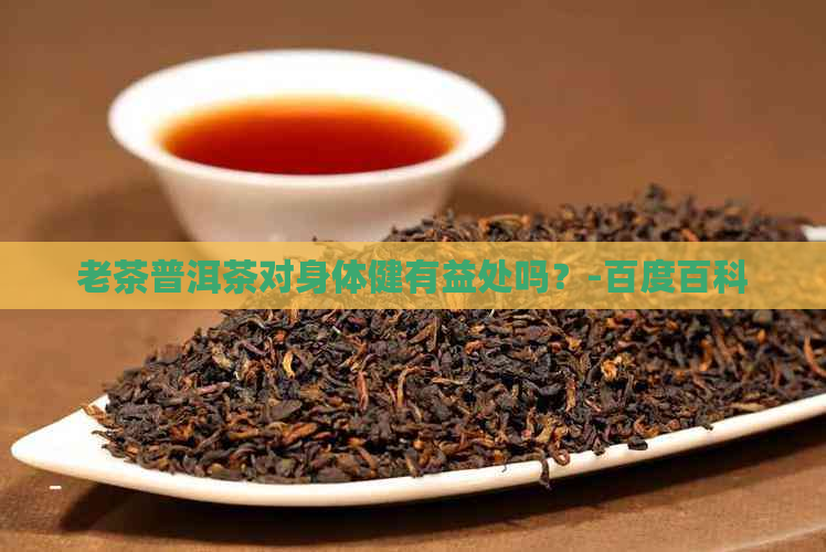 老茶普洱茶对身体健有益处吗？-百度百科