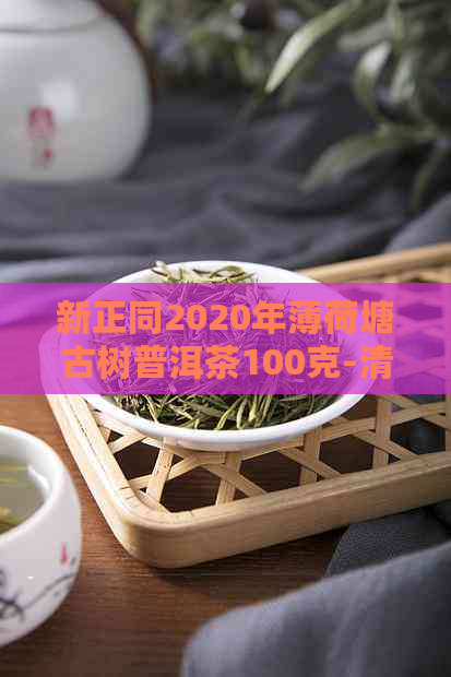 新正同2020年薄荷塘古树普洱茶100克-清香浓，口感醇厚，适合品饮与收藏