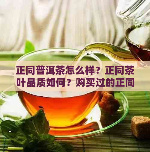 正同普洱茶怎么样？正同茶叶品质如何？购买过的正同古树茶体验如何？