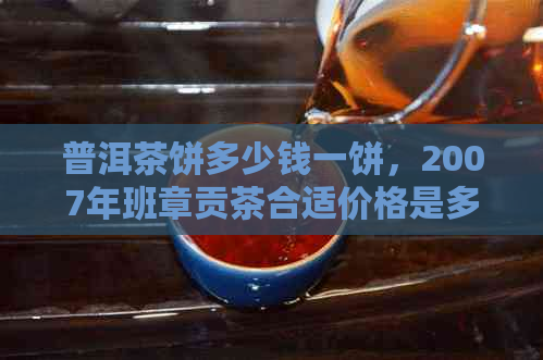 普洱茶饼多少钱一饼，2007年班章贡茶合适价格是多少？