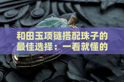 和田玉项链搭配珠子的更佳选择：一看就懂的珠宝配对秘籍