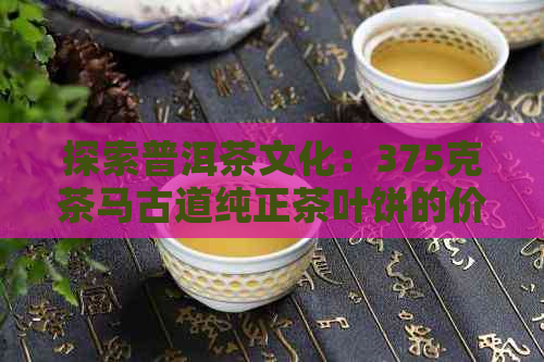 探索普洱茶文化：375克茶马古道纯正茶叶饼的价格与品质