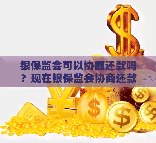 银保监会可以协商还款吗？现在银保监会协商还款电话是多少？