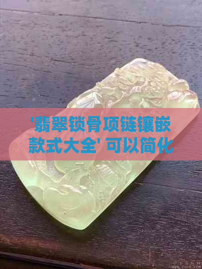 '翡翠锁骨项链镶嵌款式大全' 可以简化为 '翡翠锁骨镶嵌款式大全'。