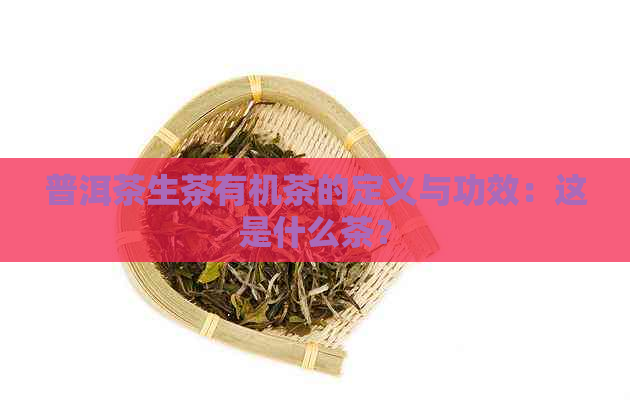 普洱茶生茶有机茶的定义与功效：这是什么茶？