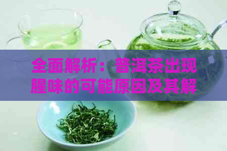 全面解析：普洱茶出现腥味的可能原因及其解决方法，让你的茶饮更美味