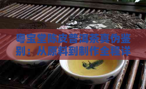 粤宝堂陈皮普洱茶真伪鉴别：从原料到制作全程详解