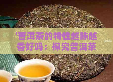 '普洱茶的特性越陈越香好吗：探究普洱茶口感和品质特征'