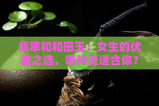 翡翠和和田玉：女生的优雅之选，哪种更适合你？