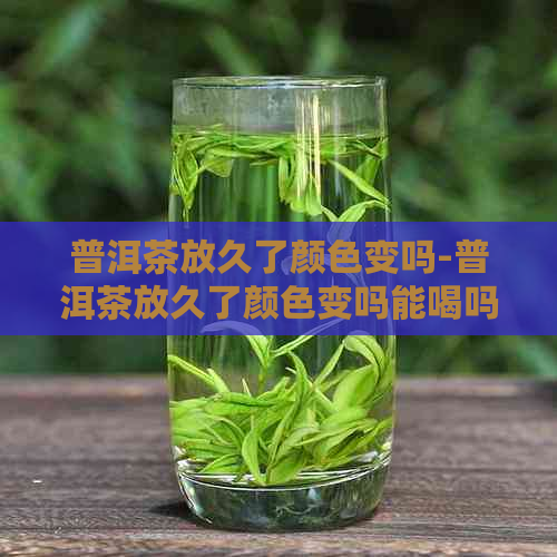 普洱茶放久了颜色变吗-普洱茶放久了颜色变吗能喝吗