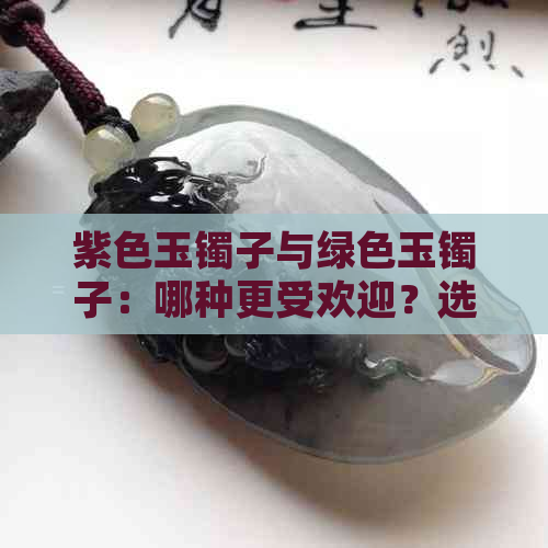 紫色玉镯子与绿色玉镯子：哪种更受欢迎？选购建议与比较