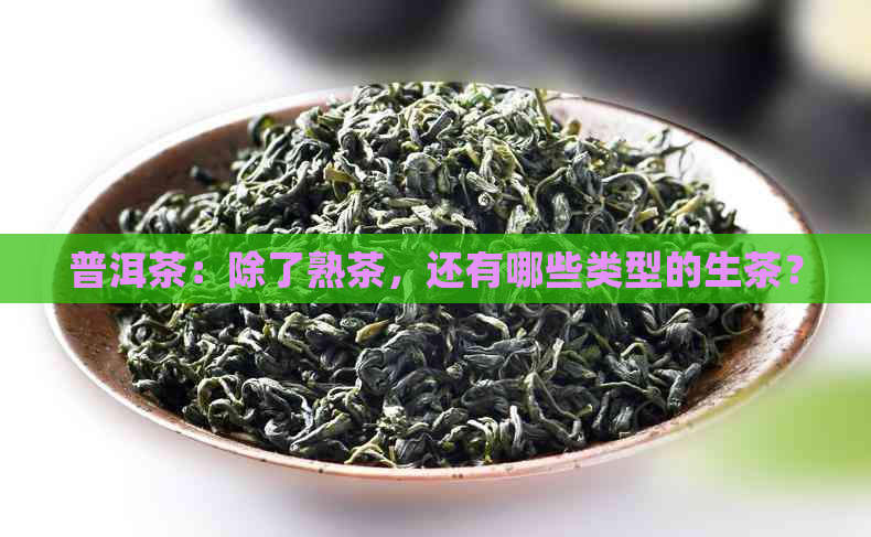 普洱茶：除了熟茶，还有哪些类型的生茶？