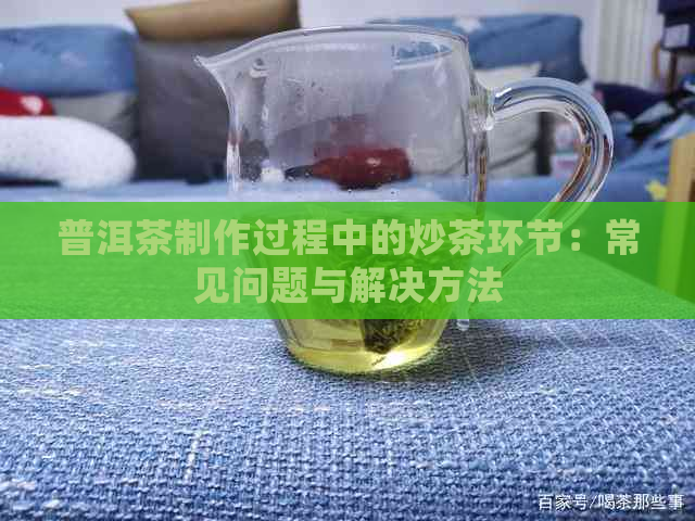 普洱茶制作过程中的炒茶环节：常见问题与解决方法