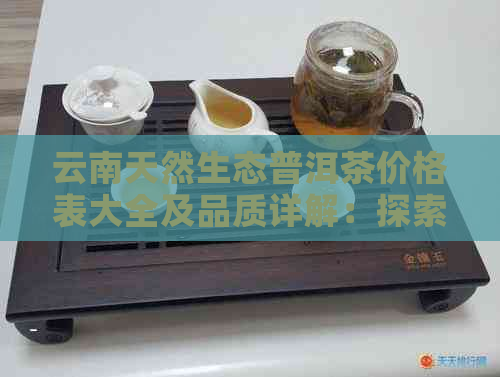 云南天然生态普洱茶价格表大全及品质详解：探索云南原生态普洱茶的魅力