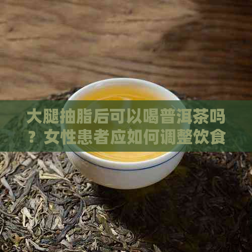 大腿抽脂后可以喝普洱茶吗？女性患者应如何调整饮食以促进恢复？