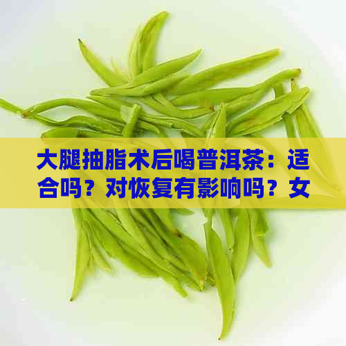 大腿抽脂术后喝普洱茶：适合吗？对恢复有影响吗？女性应饮用多少？