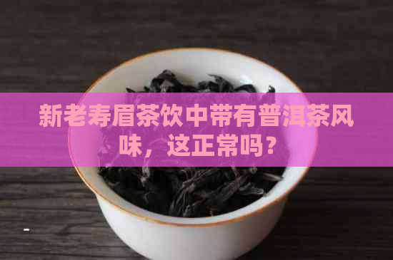 新老寿眉茶饮中带有普洱茶风味，这正常吗？