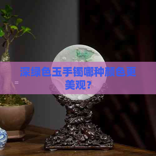 深绿色玉手镯哪种颜色更美观？