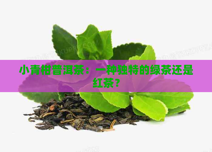 小青柑普洱茶：一种独特的绿茶还是红茶？