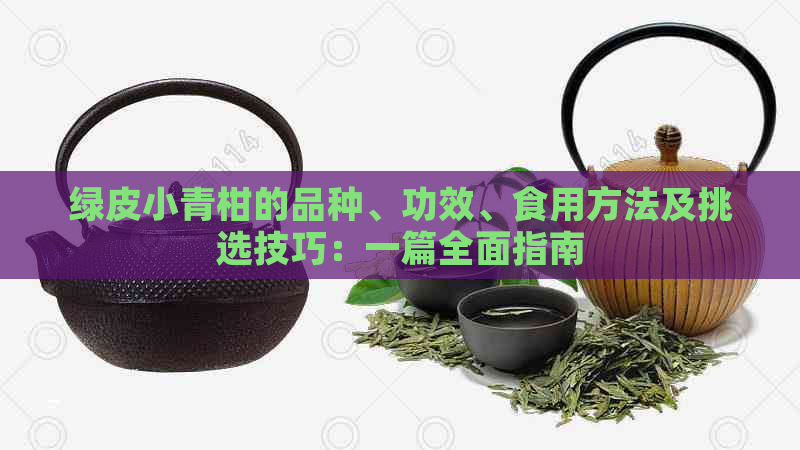 绿皮小青柑的品种、功效、食用方法及挑选技巧：一篇全面指南