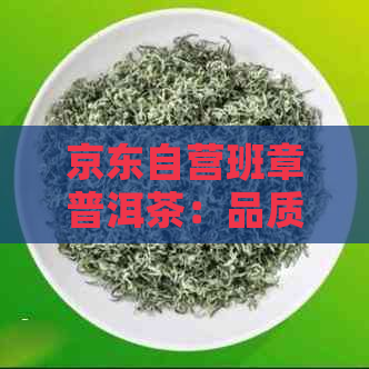 京东自营班章普洱茶：品质越，茶叶王者的选择