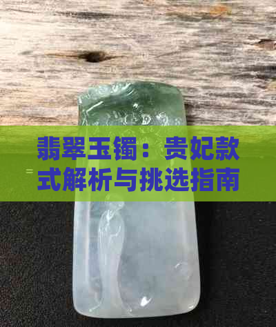 翡翠玉镯：贵妃款式解析与挑选指南，如何辨别真假与保养方法一文搞定